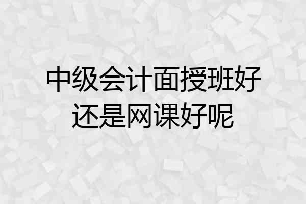 中级会计面授班好还是网课好呢