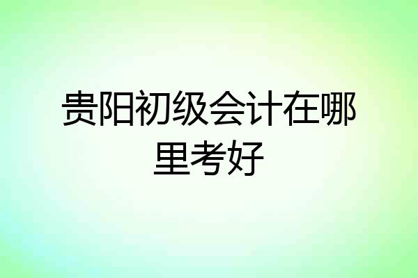 贵阳初级会计在哪里考好