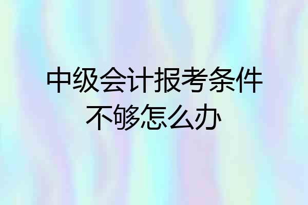 中级会计报考条件不够怎么办