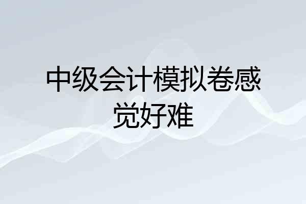 中级会计模拟卷感觉好难