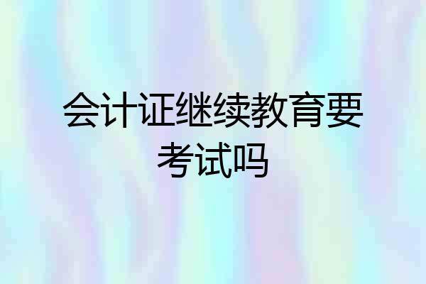 会计证继续教育要考试吗