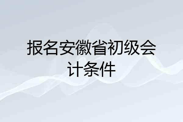 报名安徽省初级会计条件