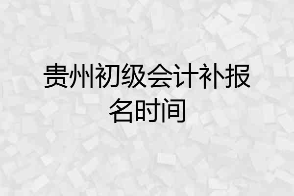 贵州初级会计补报名时间