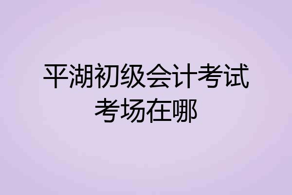 平湖初级会计考试考场在哪
