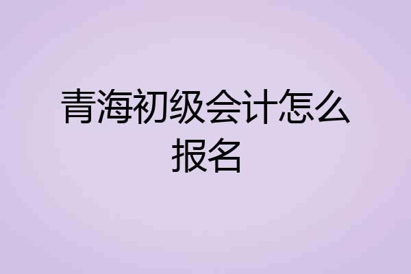 青海初级会计怎么报名