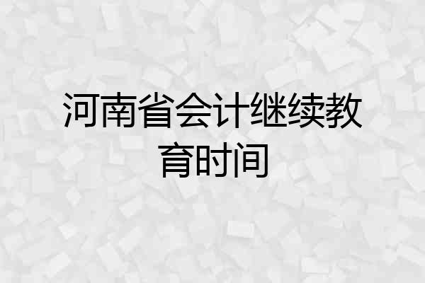 河南省会计继续教育时间