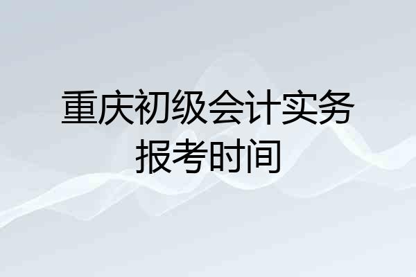 重庆初级会计实务报考时间