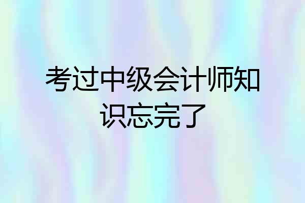 考过中级会计师知识忘完了