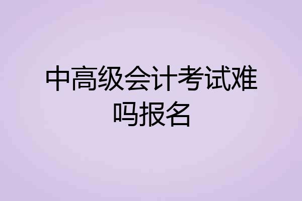 中高级会计考试难吗报名