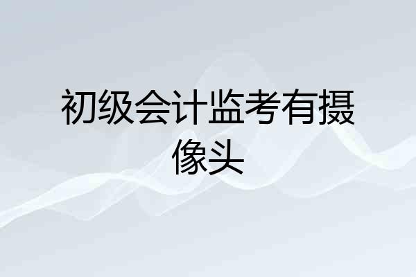 初级会计监考有摄像头