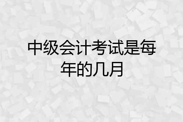 中级会计考试是每年的几月