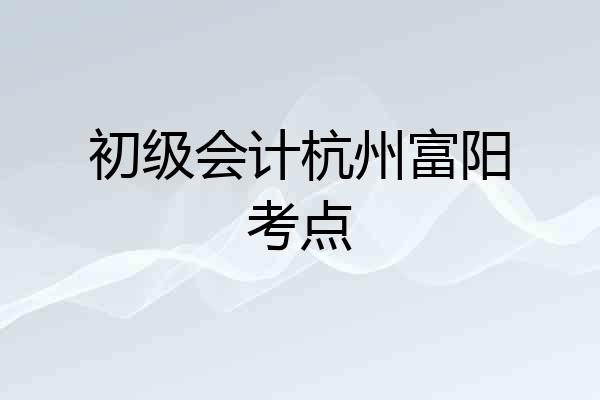 初级会计杭州富阳考点