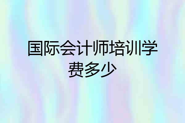 国际会计师培训学费多少