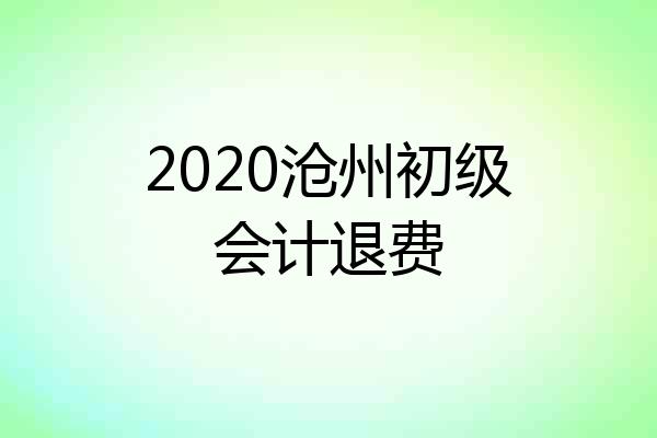 2020沧州初级会计退费