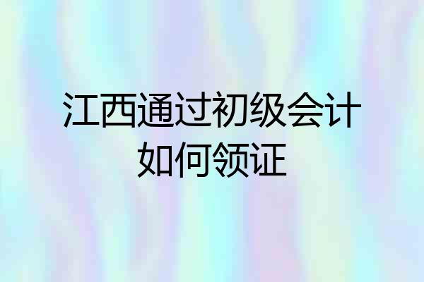 江西通过初级会计如何领证