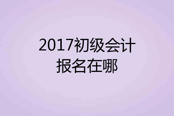 2017初级会计报名在哪