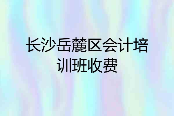 长沙岳麓区会计培训班收费