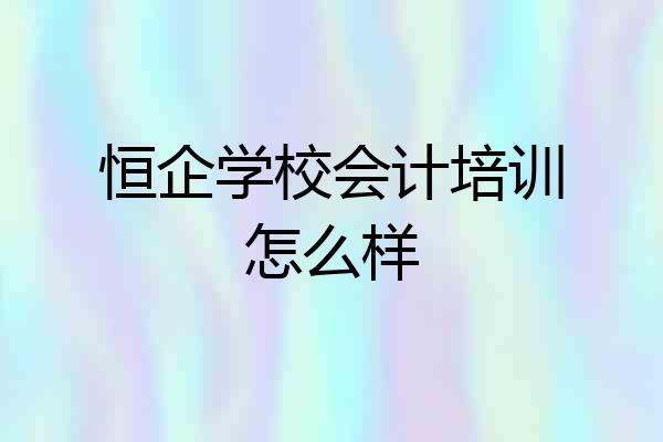 恒企学校会计培训怎么样
