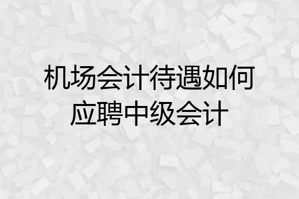 机场会计待遇如何应聘中级会计