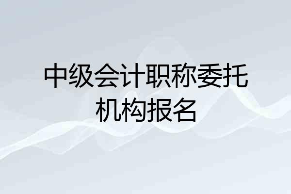 中级会计职称委托机构报名