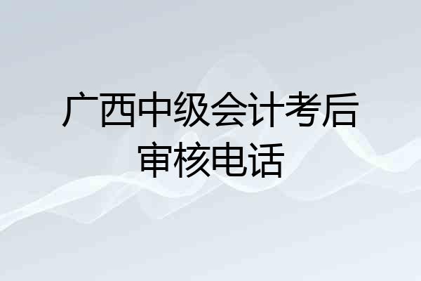 广西中级会计考后审核电话