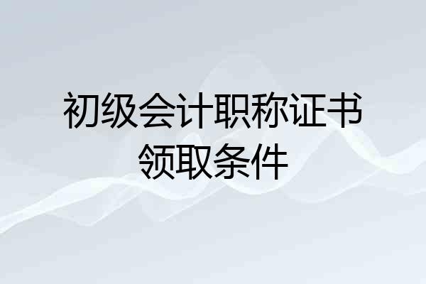初级会计职称证书领取条件