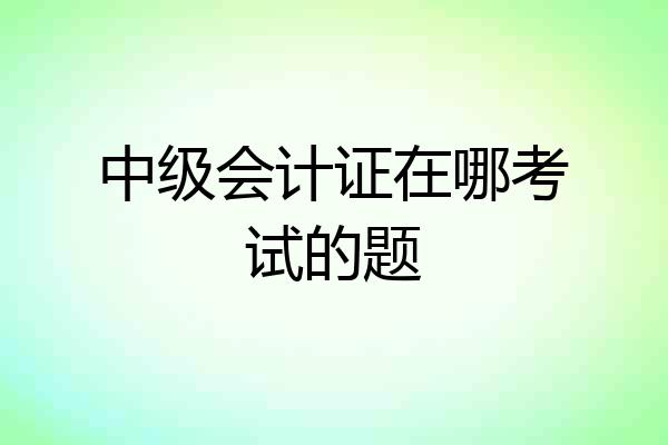 中级会计证在哪考试的题