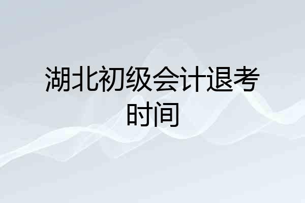 湖北初级会计退考时间