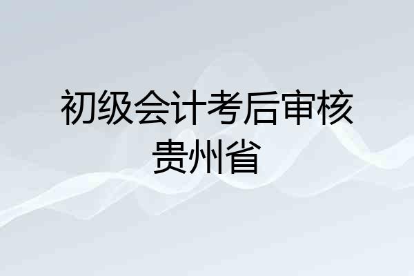 初级会计考后审核贵州省