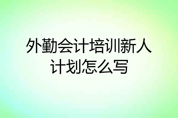 外勤会计培训新人计划怎么写