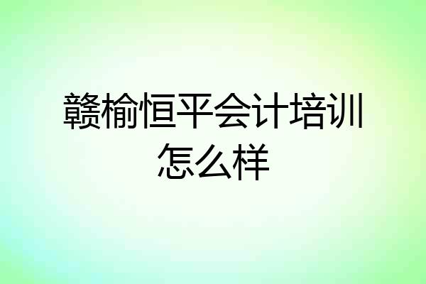 赣榆恒平会计培训怎么样