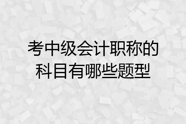 考中级会计职称的科目有哪些题型