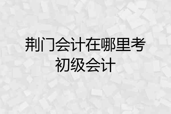 荆门会计在哪里考初级会计