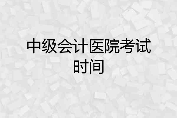 中级会计医院考试时间