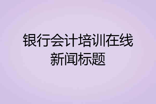 银行会计培训在线新闻标题