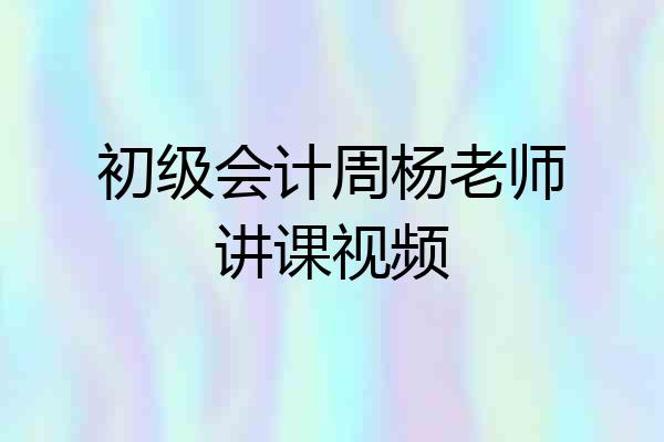 初级会计周杨老师讲课视频