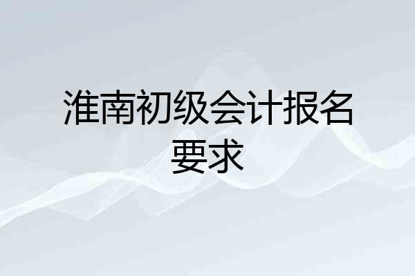 淮南初级会计报名要求