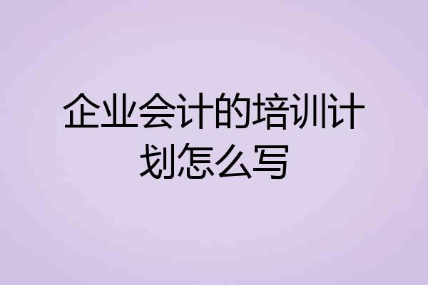 企业会计的培训计划怎么写