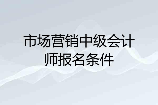 市场营销中级会计师报名条件
