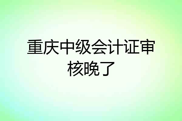 重庆中级会计证审核晚了