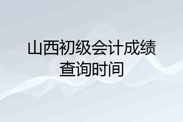 山西初级会计成绩查询时间