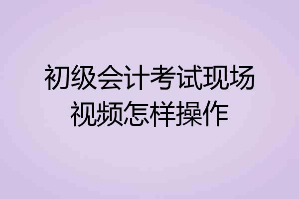 初级会计考试现场视频怎样操作