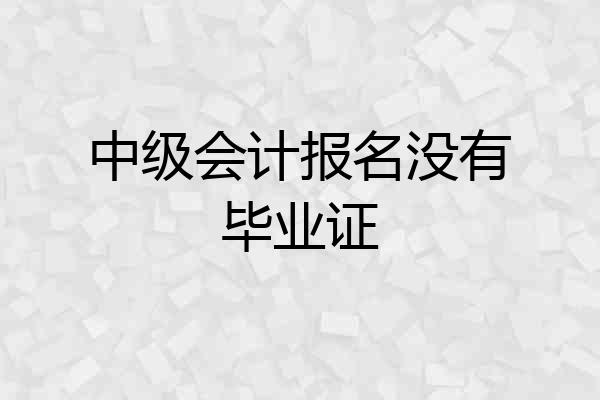 中级会计报名没有毕业证