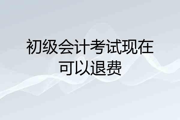 初级会计考试现在可以退费