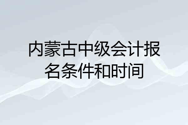 内蒙古中级会计报名条件和时间