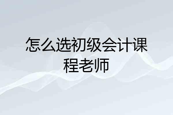怎么选初级会计课程老师