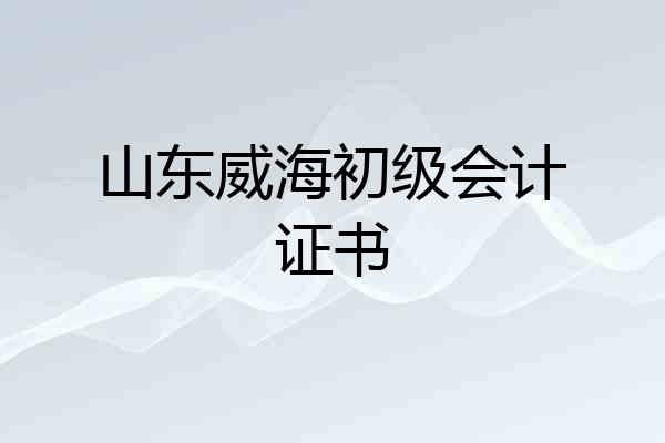 山东威海初级会计证书