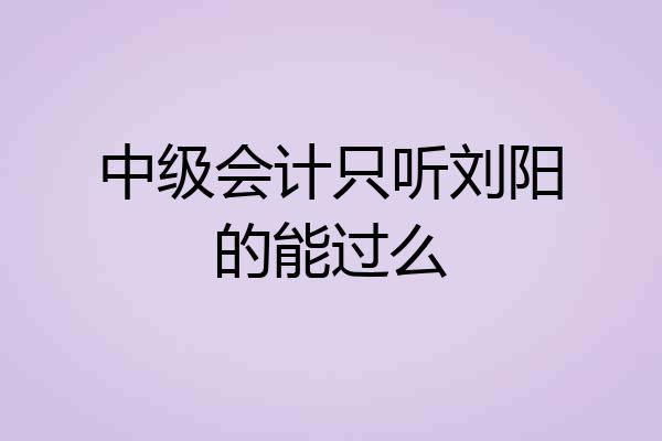 中级会计只听刘阳的能过么