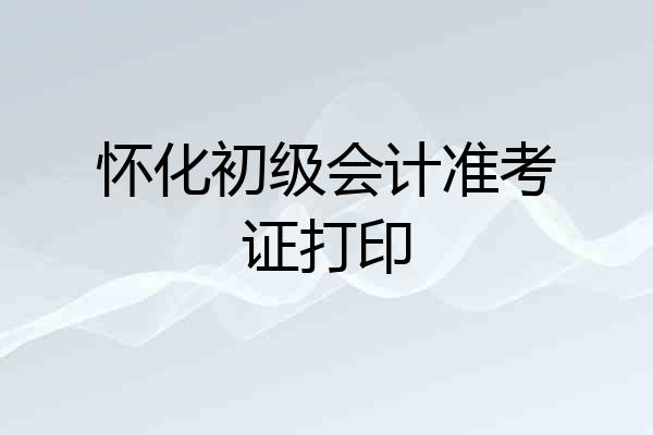怀化初级会计准考证打印