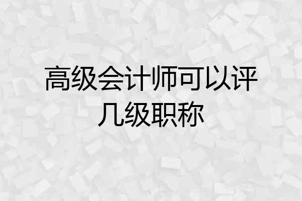 高级会计师可以评几级职称